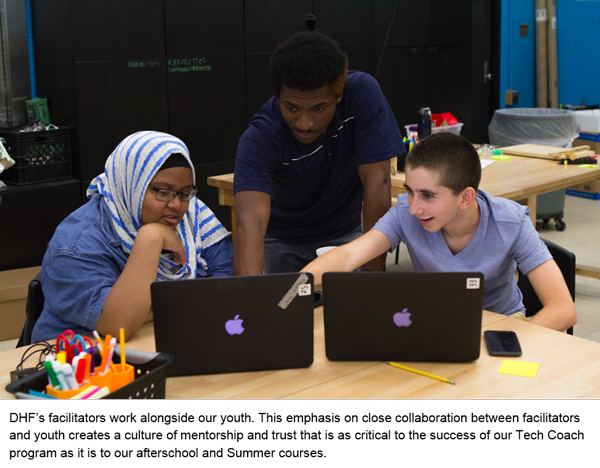 DHF's facilitators work alongside our youth. This emphasis on close collaboration between facilitators and youth creates a culture of mentorship and trust that is as critical to the success of our Tech Coach program as it is to our afterschool and Summer courses.
